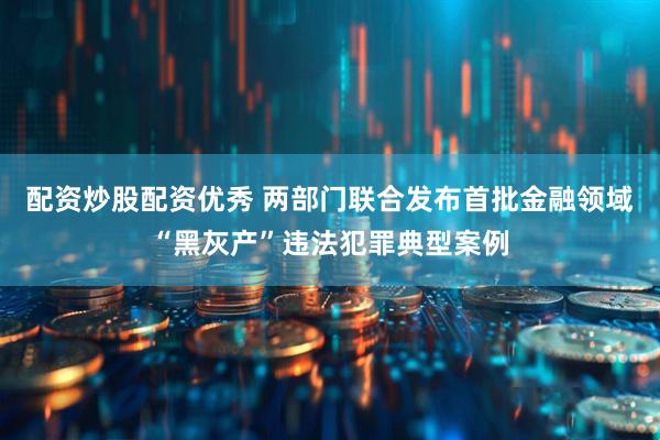 配资炒股配资优秀 两部门联合发布首批金融领域“黑灰产”违法犯罪典型案例