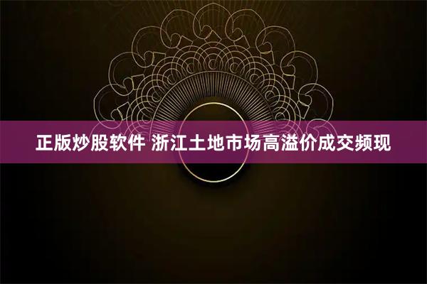 正版炒股软件 浙江土地市场高溢价成交频现