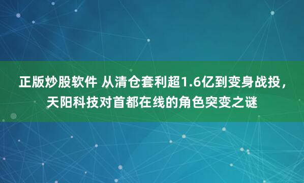 正版炒股软件 从清仓套利超1.6亿到变身战投，天阳科技对首都在线的角色突变之谜