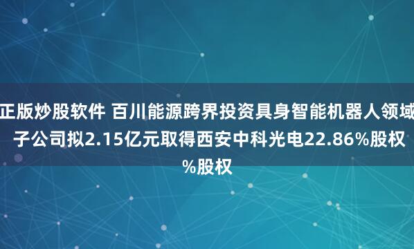正版炒股软件 百川能源跨界投资具身智能机器人领域 子公司拟2.15亿元取得西安中科光电22.86%股权