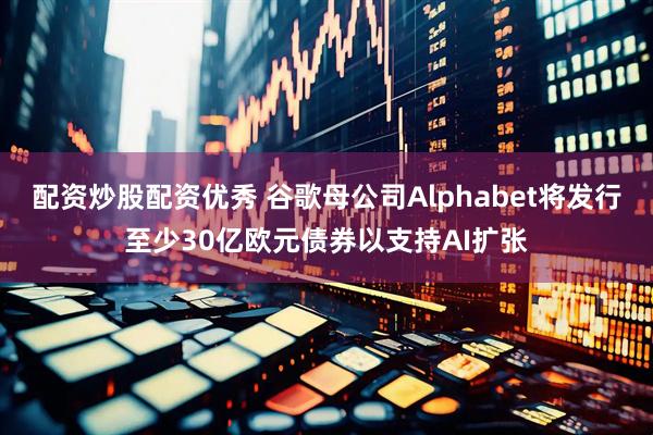 配资炒股配资优秀 谷歌母公司Alphabet将发行至少30亿欧元债券以支持AI扩张