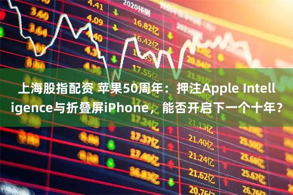 上海股指配资 苹果50周年：押注Apple Intelligence与折叠屏iPhone，能否开启下一个十年？