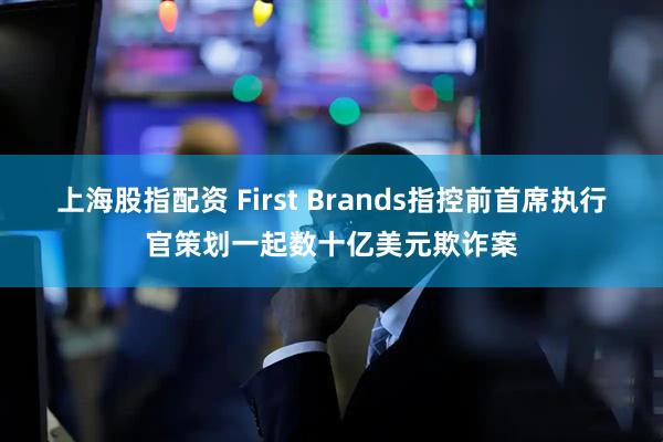 上海股指配资 First Brands指控前首席执行官策划一起数十亿美元欺诈案