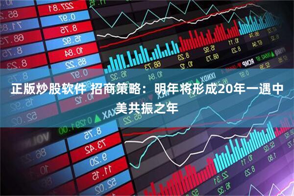 正版炒股软件 招商策略：明年将形成20年一遇中美共振之年