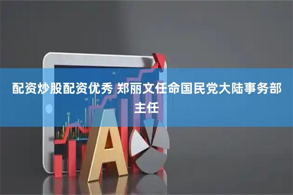 配资炒股配资优秀 郑丽文任命国民党大陆事务部主任