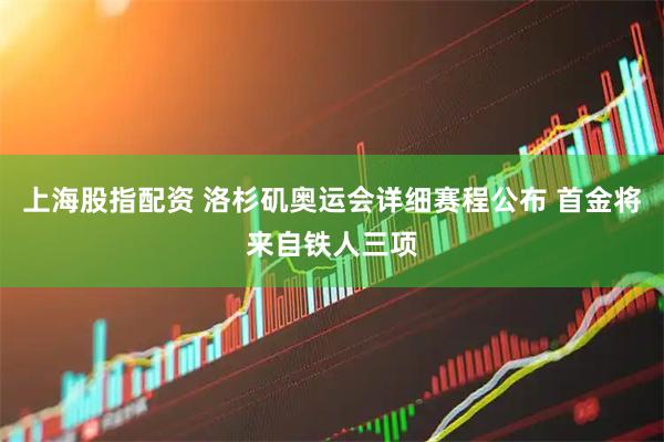 上海股指配资 洛杉矶奥运会详细赛程公布 首金将来自铁人三项