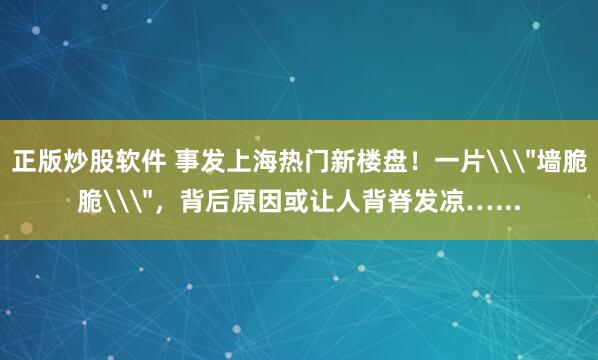 正版炒股软件 事发上海热门新楼盘！一片\＂墙脆脆\＂，背后原因或让人背脊发凉…...
