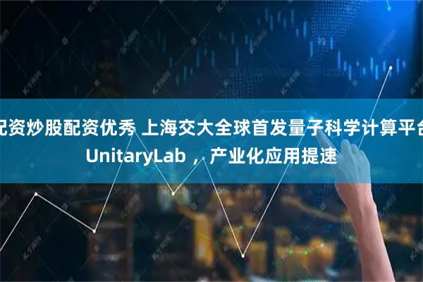 配资炒股配资优秀 上海交大全球首发量子科学计算平台UnitaryLab ，产业化应用提速