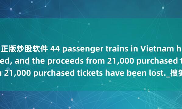 正版炒股软件 44 passenger trains in Vietnam have been suspended, and the proceeds from 21,000 purchased tickets have been lost._搜狐网