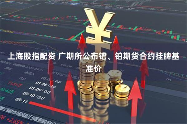 上海股指配资 广期所公布钯、铂期货合约挂牌基准价