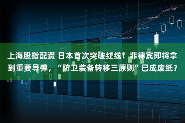 上海股指配资 日本首次突破红线！菲律宾即将拿到重要导弹，“防卫装备转移三原则”已成废纸？