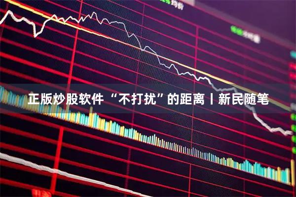 正版炒股软件 “不打扰”的距离丨新民随笔