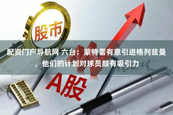 配资门户导航网 六台：蒙特雷有意引进格列兹曼，他们的计划对球员颇有吸引力