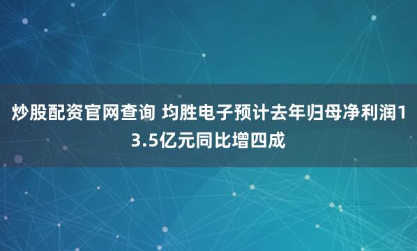 炒股配资官网查询 均胜电子预计去年归母净利润13.5亿元同比增四成