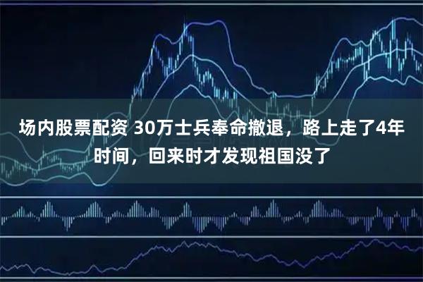 场内股票配资 30万士兵奉命撤退，路上走了4年时间，回来时才发现祖国没了