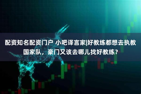 配资知名配资门户 小吧译言家|好教练都想去执教国家队，豪门又该去哪儿找好教练？