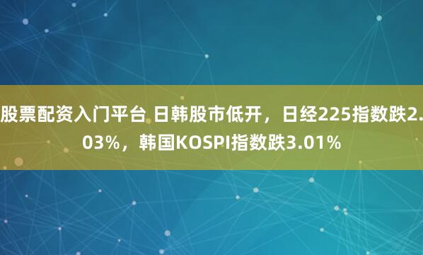 股票配资入门平台 日韩股市低开，日经225指数跌2.03%，韩国KOSPI指数跌3.01%