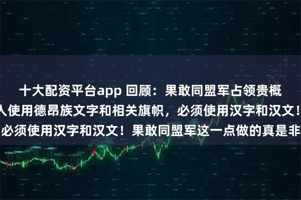 十大配资平台app 回顾：果敢同盟军占领贵概镇以后，立刻停止当地人使用德昂族文字和相关旗帜，必须使用汉字和汉文！果敢同盟军这一点做的真是非常好