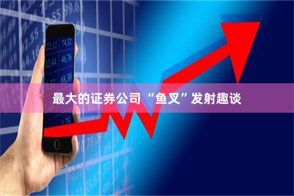 最大的证券公司 “鱼叉”发射趣谈
